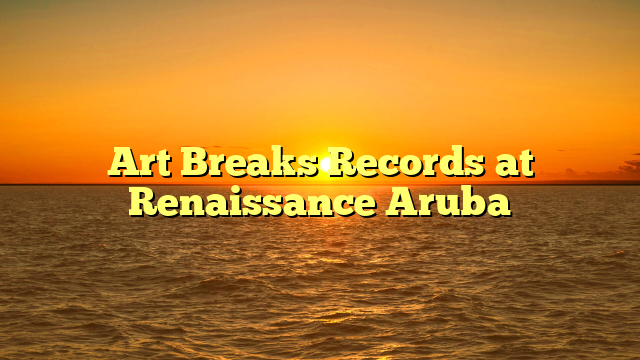 Art Breaks Records at Renaissance Aruba 